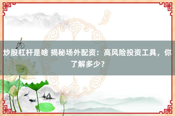 炒股杠杆是啥 揭秘场外配资：高风险投资工具，你了解多少？