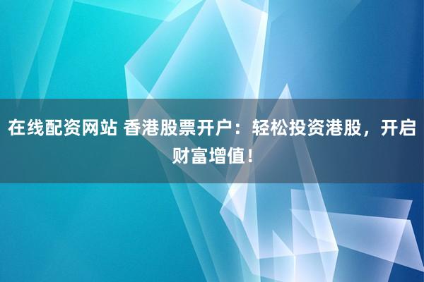 在线配资网站 香港股票开户：轻松投资港股，开启财富增值！
