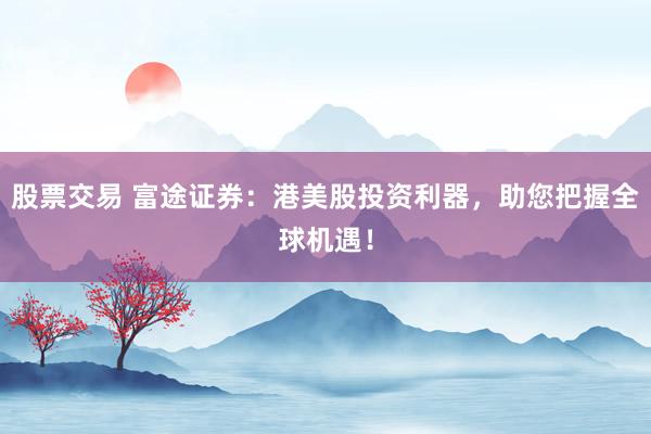 股票交易 富途证券：港美股投资利器，助您把握全球机遇！