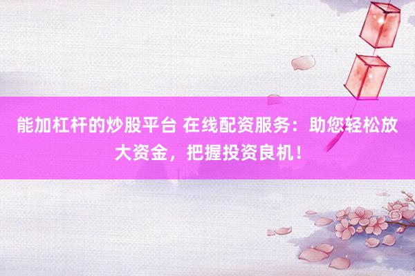 能加杠杆的炒股平台 在线配资服务：助您轻松放大资金，把握投资良机！