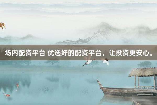 场内配资平台 优选好的配资平台，让投资更安心。