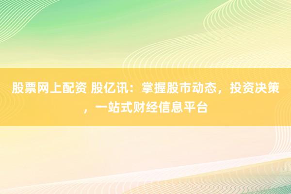 股票网上配资 股亿讯：掌握股市动态，投资决策，一站式财经信息平台