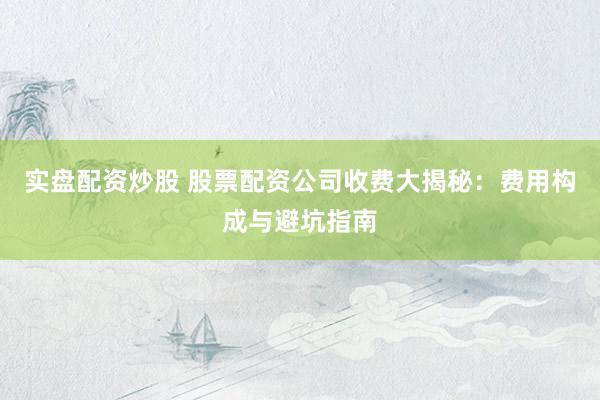 实盘配资炒股 股票配资公司收费大揭秘：费用构成与避坑指南