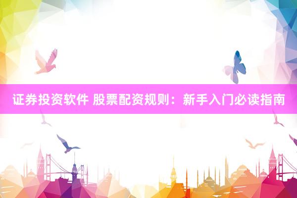证券投资软件 股票配资规则：新手入门必读指南