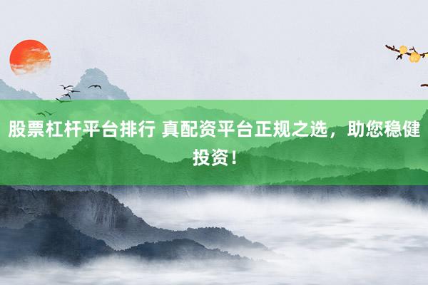 股票杠杆平台排行 真配资平台正规之选，助您稳健投资！