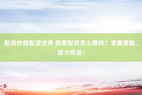 配资炒股配资优秀 股票配资怎么赚钱？掌握策略，放大收益！