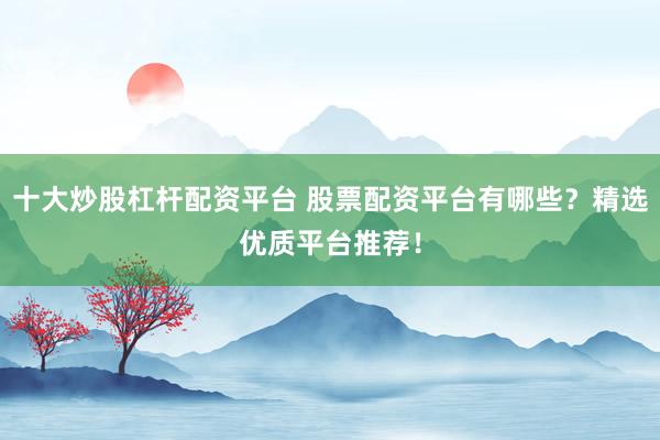 十大炒股杠杆配资平台 股票配资平台有哪些？精选优质平台推荐！