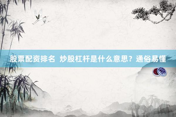 股票配资排名  炒股杠杆是什么意思？通俗易懂