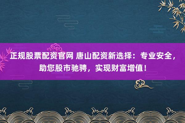 正规股票配资官网 唐山配资新选择：专业安全，助您股市驰骋，实现财富增值！