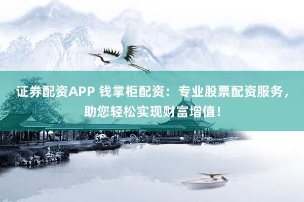 证券配资APP 钱掌柜配资：专业股票配资服务，助您轻松实现财富增值！