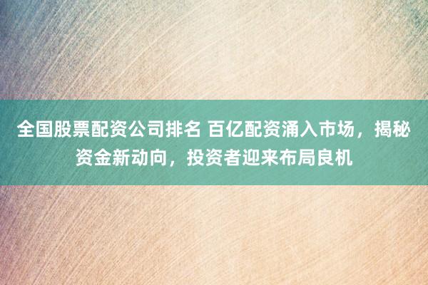 全国股票配资公司排名 百亿配资涌入市场，揭秘资金新动向，投资者迎来布局良机