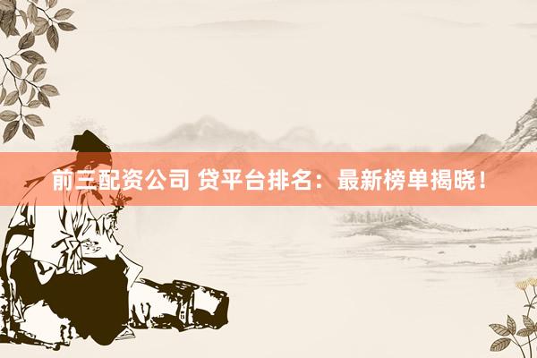 前三配资公司 贷平台排名：最新榜单揭晓！