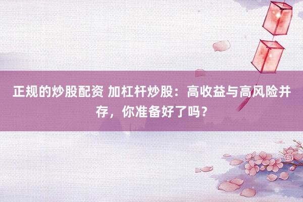 正规的炒股配资 加杠杆炒股：高收益与高风险并存，你准备好了吗？