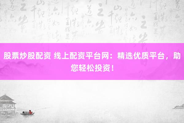 股票炒股配资 线上配资平台网：精选优质平台，助您轻松投资！