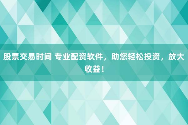 股票交易时间 专业配资软件，助您轻松投资，放大收益！