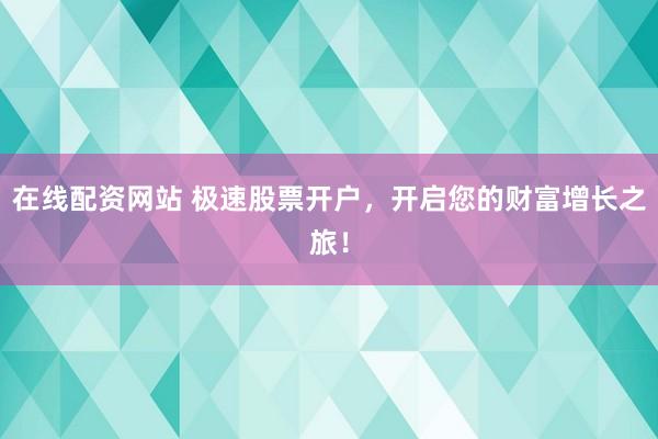在线配资网站 极速股票开户，开启您的财富增长之旅！