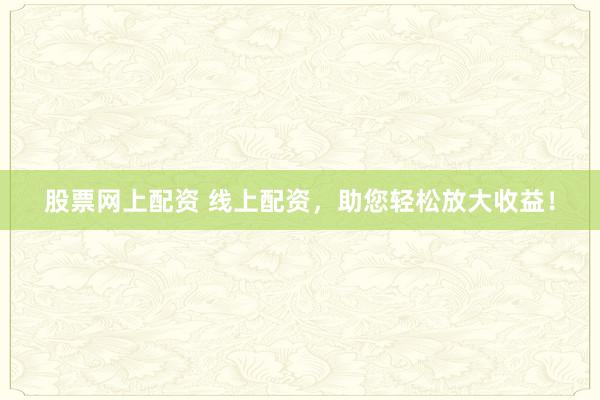 股票网上配资 线上配资，助您轻松放大收益！