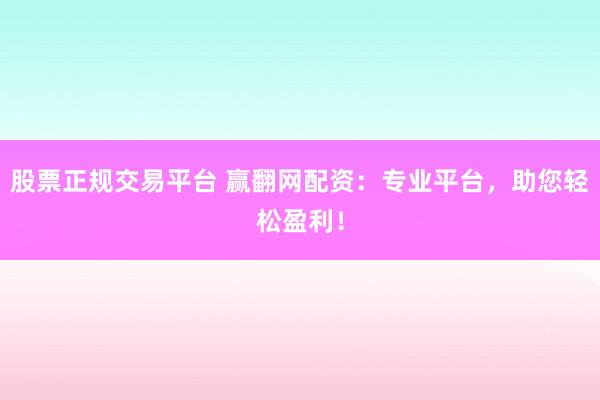 股票正规交易平台 赢翻网配资：专业平台，助您轻松盈利！
