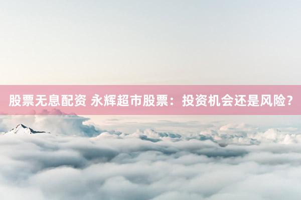 股票无息配资 永辉超市股票：投资机会还是风险？