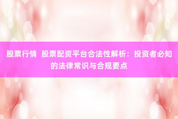 股票行情  股票配资平台合法性解析：投资者必知的法律常识与合规要点