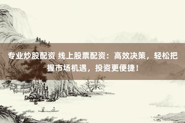 专业炒股配资 线上股票配资：高效决策，轻松把握市场机遇，投资更便捷！
