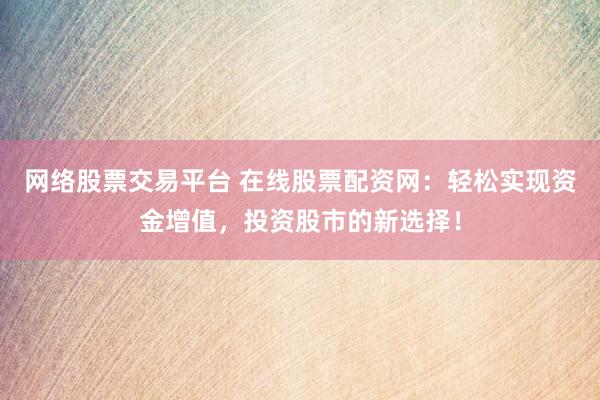 网络股票交易平台 在线股票配资网：轻松实现资金增值，投资股市的新选择！