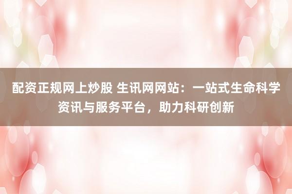 配资正规网上炒股 生讯网网站：一站式生命科学资讯与服务平台，助力科研创新